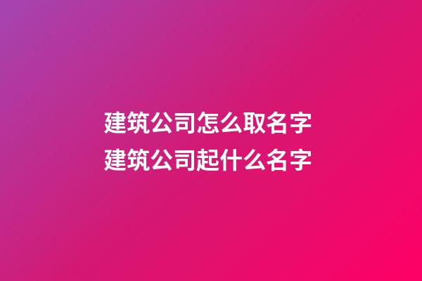 建筑公司怎么取名字 建筑公司起什么名字
